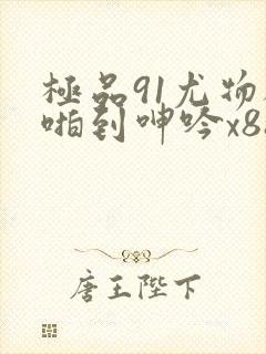 极品91尤物被啪到呻吟x88