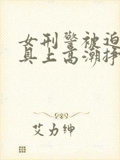 女刑警被迫在刑具上高潮挣扎的小说