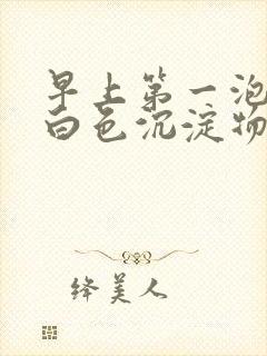 早上第一泡尿有白色沉淀物怎么回事