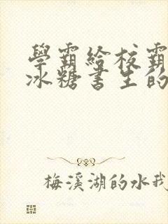 学霸给校霸by冰糖书生的小说在线阅读封面