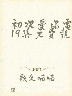 初次爱你电视剧19集免费观看