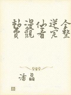 动漫仙逆全集免费观看完整版