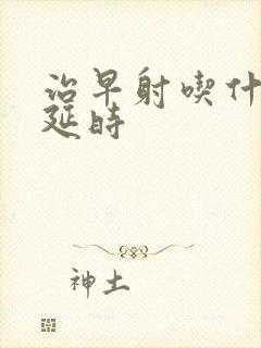 治早射吃什么药延时