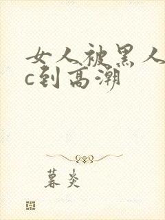 女人被黑人狂躁c到高潮