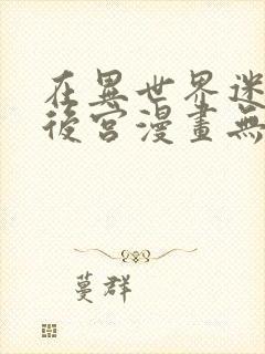 在异世界迷宫开后宫漫画无修版