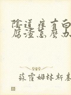 阴道痒有白色豆腐渣怎么办