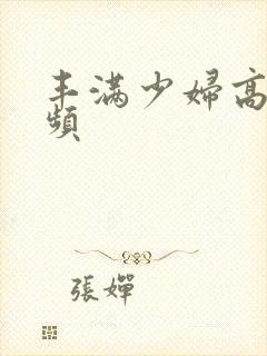 丰满少妇高潮视频