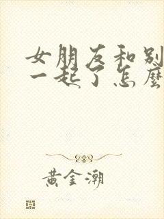 女朋友和别人在一起了怎么挽回