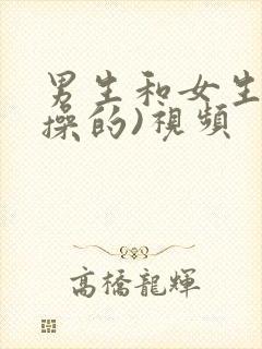 男生和女生一起操的)视频