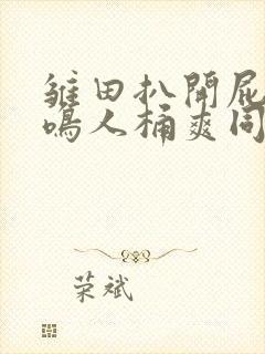 雏田扒开屁股让鸣人桶爽同人封面