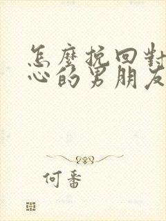 怎么挽回对你死心的男朋友