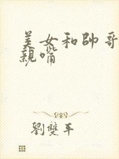 美女和帅哥一起亲嘴