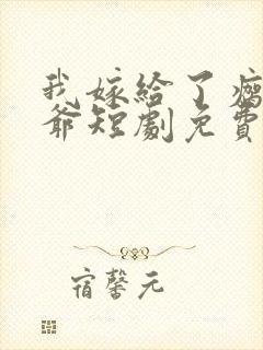 我嫁给了瘸腿少爷短剧免费观看