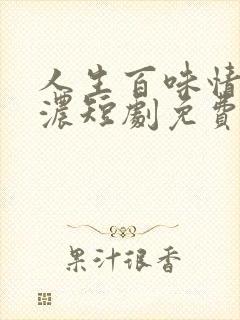 人生百味情深最浓短剧免费观看
