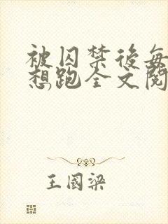 被囚禁后每天都想跑全文阅读_