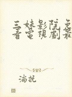 三妹影院免费观看电视剧最新版本