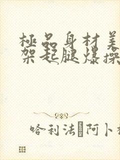 极品身材美女被架起腿爆操到喷水