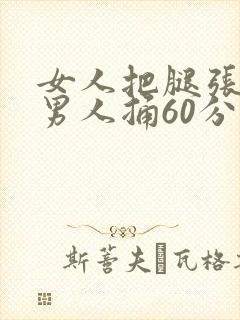 女人把腿张开让男人捅60分钟