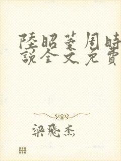 陆昭菱周时阅小说全文免费阅读