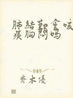 肺结节会咳嗽有痰胸闷吗