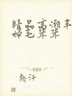 精品高潮丰满少妇毛茸茸