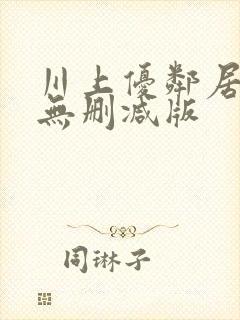 川上优邻居人妻无删减版