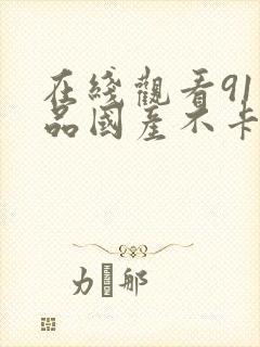 在线观看91精品国产不卡