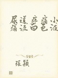 尿道疼痛小便刺痛流白色液体