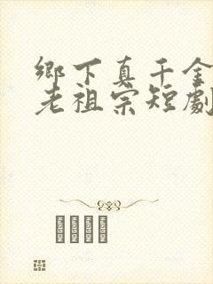 乡下真千金竟是老祖宗短剧完整版高清