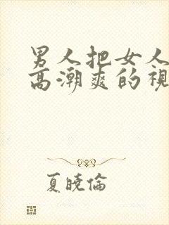 男人把女人操到高潮爽的视频给我看看