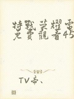 特战荣耀电视剧免费观看45集