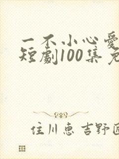 一不小心爱上你短剧100集免费观看