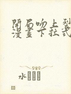 开局吻上裂口女漫画下拉式未删减