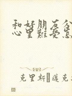 和好朋友分开了心里难受怎么办