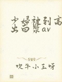 少妇被到高潮喷出白浆av