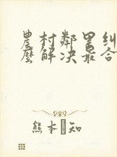 农村邻里纠纷怎么解决最合适