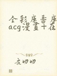 全彩库番库漫画acg漫画+在线