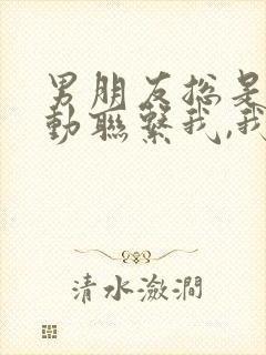 男朋友总是不主动联系我,我该怎么办