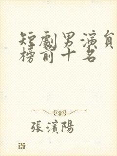 短剧男演员排行榜前十名