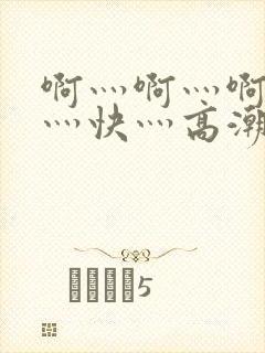 啊灬啊灬啊灬啊灬快灬高潮了