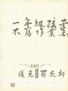 一年级孩子厌学不写作业怎么办