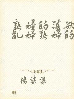 熟妇的荡欲荡公乱妇熟妇的欲望熟女的欲望