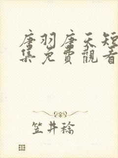 唐羽唐天短剧全集免费观看