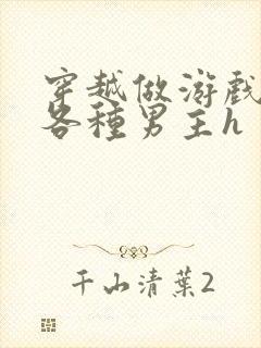 穿越做游戏要和各种男主h