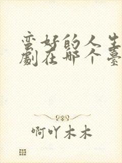 蛮好的人生电视剧在哪个台播放