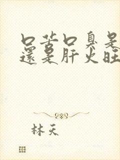 口苦口臭是胃火还是肝火旺引起的