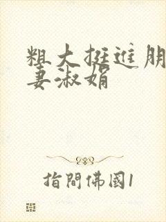 粗大挺进朋友人妻淑娟