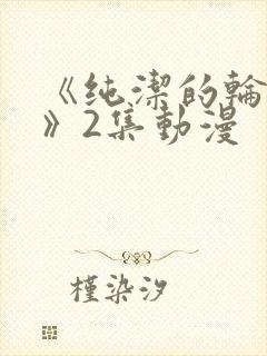 《纯洁的轮舞曲》2集动漫