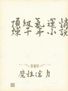 顶级气运悄悄修炼千年小说在线全集