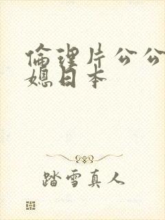 伦理片公公与儿媳日本